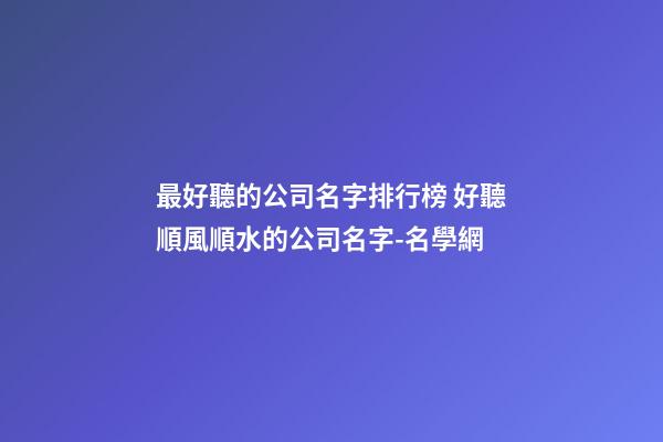 最好聽的公司名字排行榜 好聽順風順水的公司名字-名學網-第1張-公司起名-玄機派